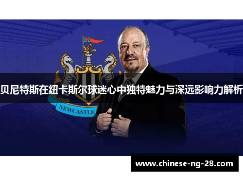 贝尼特斯在纽卡斯尔球迷心中独特魅力与深远影响力解析