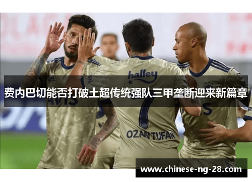 费内巴切能否打破土超传统强队三甲垄断迎来新篇章
