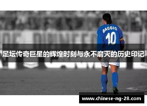足坛传奇巨星的辉煌时刻与永不磨灭的历史印记