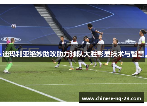 迪玛利亚绝妙助攻助力球队大胜彰显技术与智慧