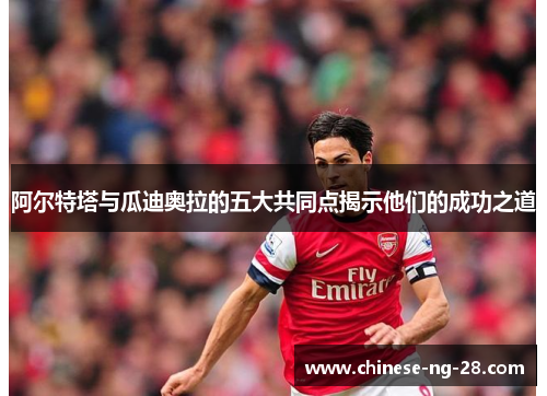 阿尔特塔与瓜迪奥拉的五大共同点揭示他们的成功之道 阿尔特塔与瓜迪奥拉的五大共同点揭示他们的成功之道
