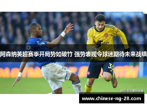 阿森纳英超赛季开局势如破竹 强势表现令球迷期待未来战绩