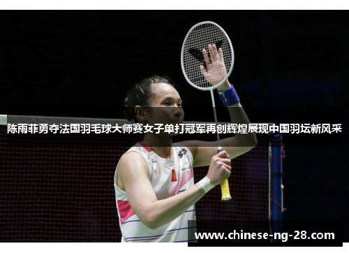 陈雨菲勇夺法国羽毛球大师赛女子单打冠军再创辉煌展现中国羽坛新风采