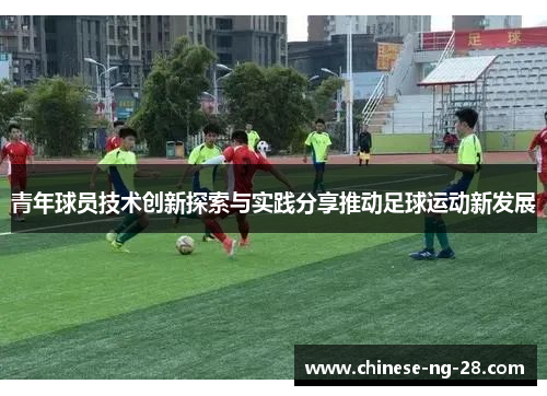 青年球员技术创新探索与实践分享推动足球运动新发展 青年球员技术创新探索与实践分享推动足球运动新发展