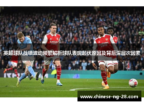英超球队战绩波动频繁解析球队表现起伏原因及背后深层次因素