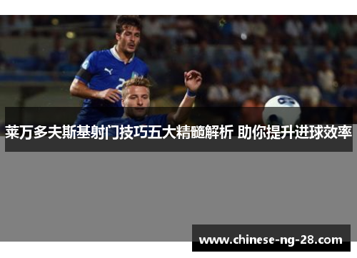 莱万多夫斯基射门技巧五大精髓解析 助你提升进球效率