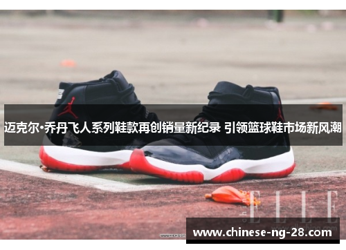 迈克尔·乔丹飞人系列鞋款再创销量新纪录 引领篮球鞋市场新风潮