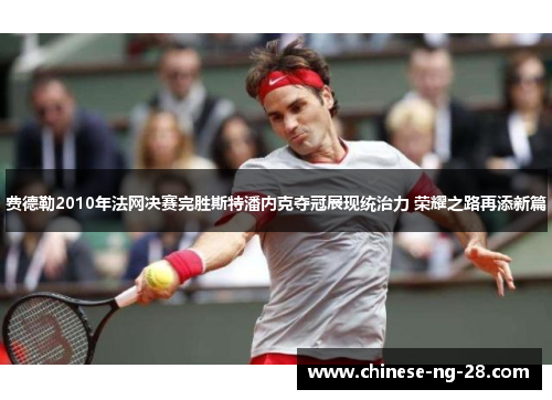 费德勒2010年法网决赛完胜斯特潘内克夺冠展现统治力 荣耀之路再添新篇 费德勒2010年法网决赛完胜斯特潘内克夺冠展现统治力 荣耀之路再添新篇