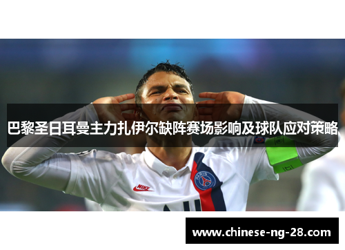 巴黎圣日耳曼主力扎伊尔缺阵赛场影响及球队应对策略