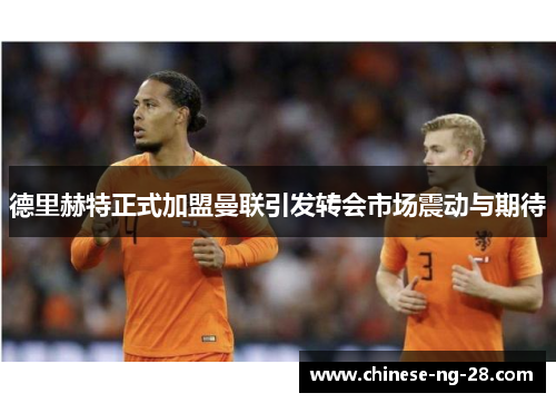 德里赫特正式加盟曼联引发转会市场震动与期待 德里赫特正式加盟曼联引发转会市场震动与期待