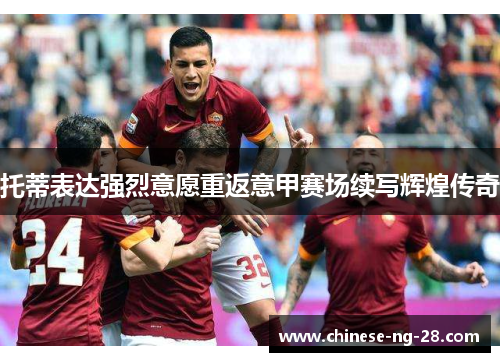 托蒂表达强烈意愿重返意甲赛场续写辉煌传奇 托蒂表达强烈意愿重返意甲赛场续写辉煌传奇