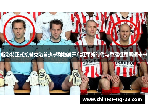 斯洛特正式接替克洛普执掌利物浦开启红军新时代与重建征程展望未来