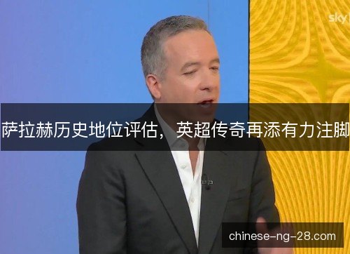 萨拉赫历史地位评估,英超传奇再添有力注脚 萨拉赫历史地位评估,英超传奇再添有力注脚